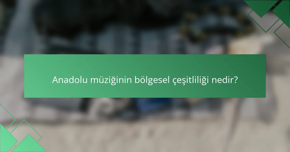 Anadolu müziğinin bölgesel çeşitliliği nedir?