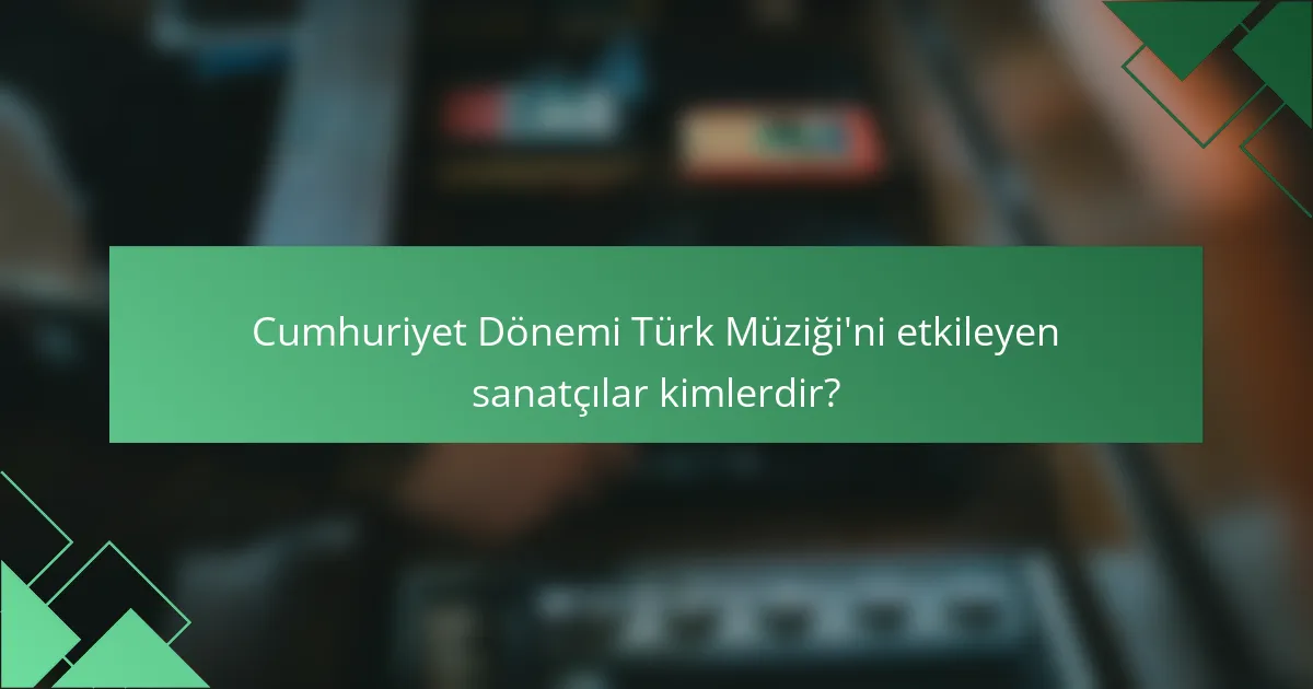 Cumhuriyet Dönemi Türk Müziği'ni etkileyen sanatçılar kimlerdir?