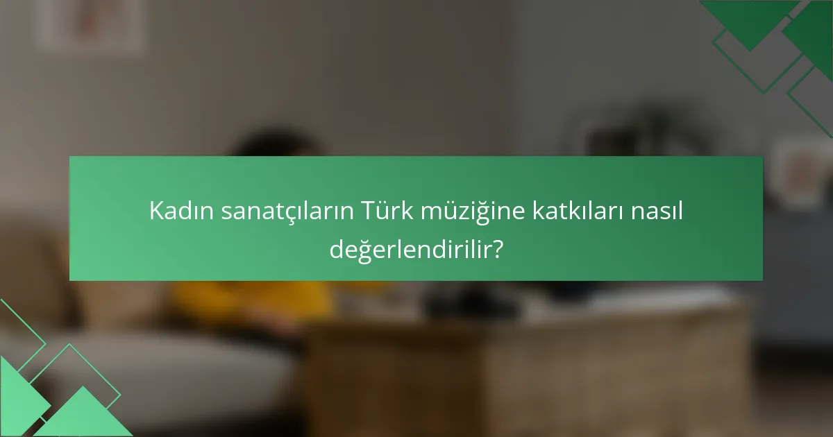 Kadın sanatçıların Türk müziğine katkıları nasıl değerlendirilir?