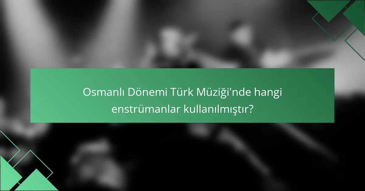 Osmanlı Dönemi Türk Müziği'nde hangi enstrümanlar kullanılmıştır?
