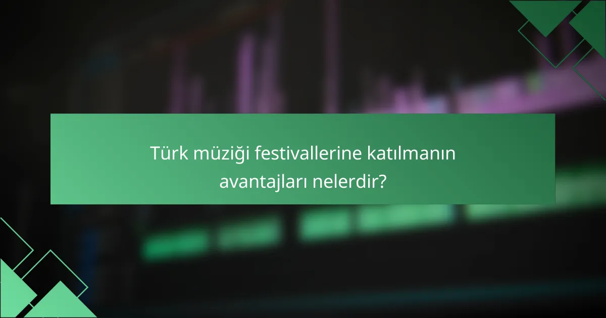 Türk müziği festivallerine katılmanın avantajları nelerdir?