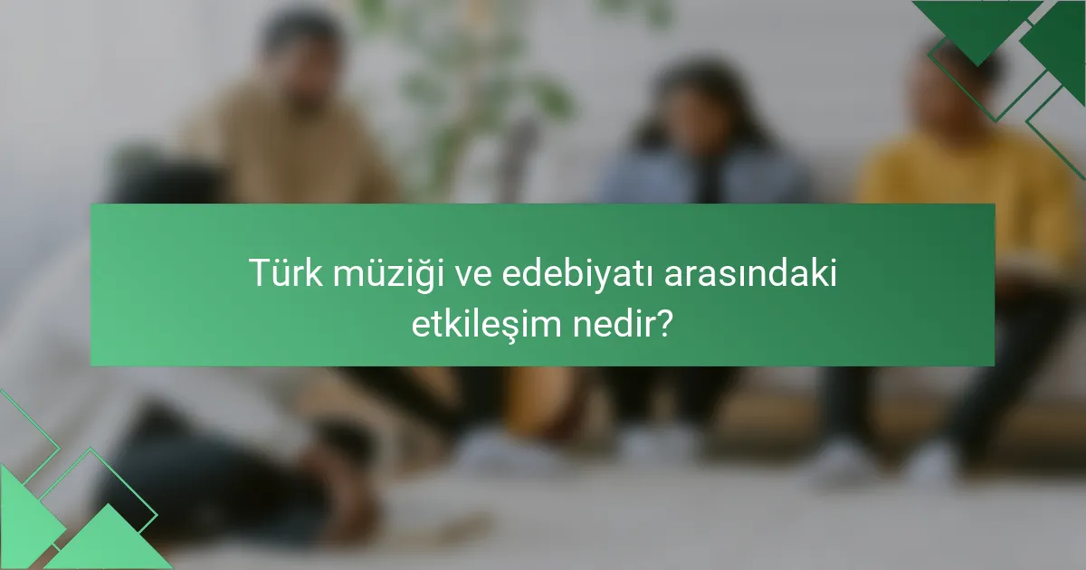 Türk müziği ve edebiyatı arasındaki etkileşim nedir?