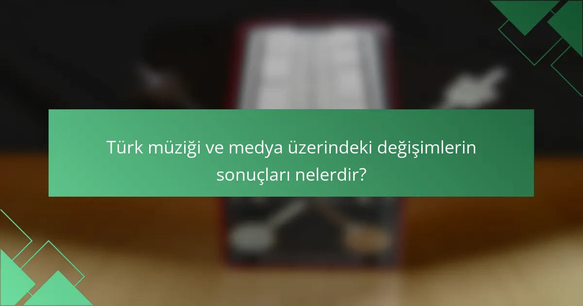 Türk müziği ve medya üzerindeki değişimlerin sonuçları nelerdir?