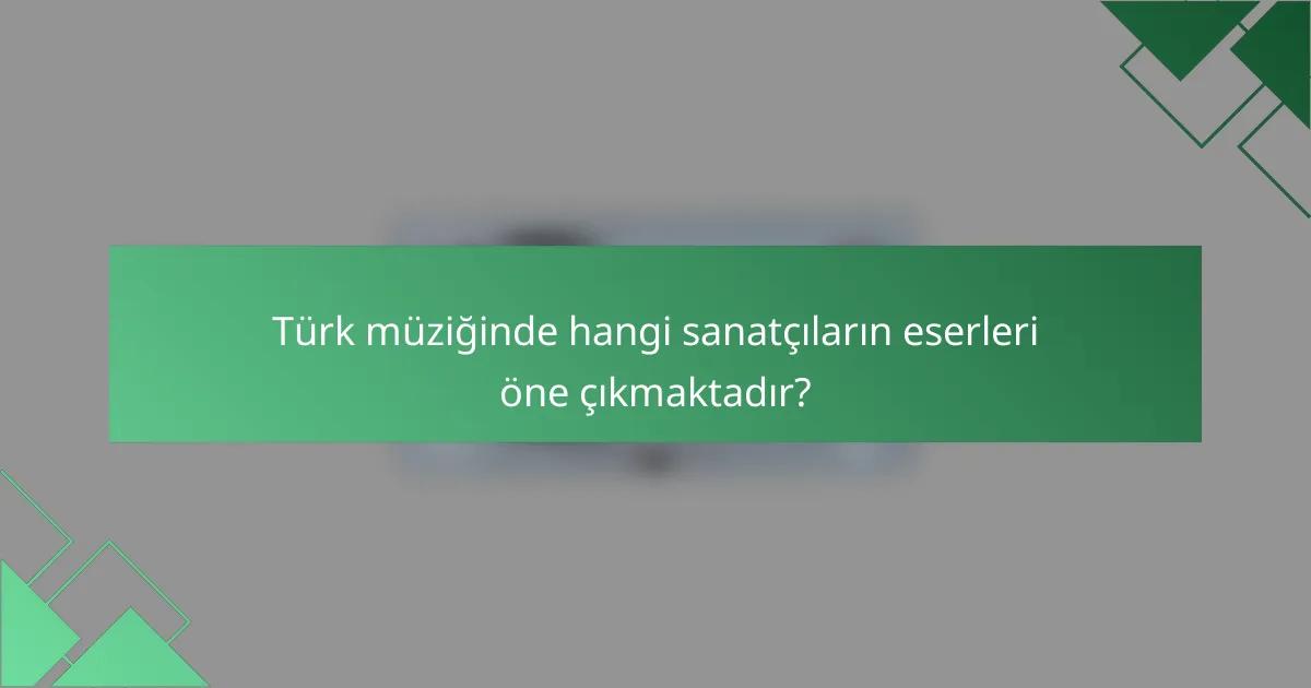 Türk müziğinde hangi sanatçıların eserleri öne çıkmaktadır?