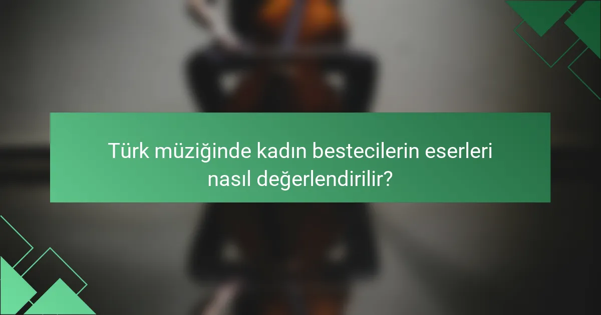 Türk müziğinde kadın bestecilerin eserleri nasıl değerlendirilir?
