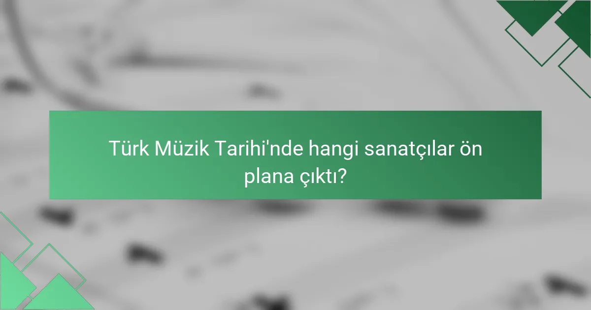 Türk Müzik Tarihi'nde hangi sanatçılar ön plana çıktı?