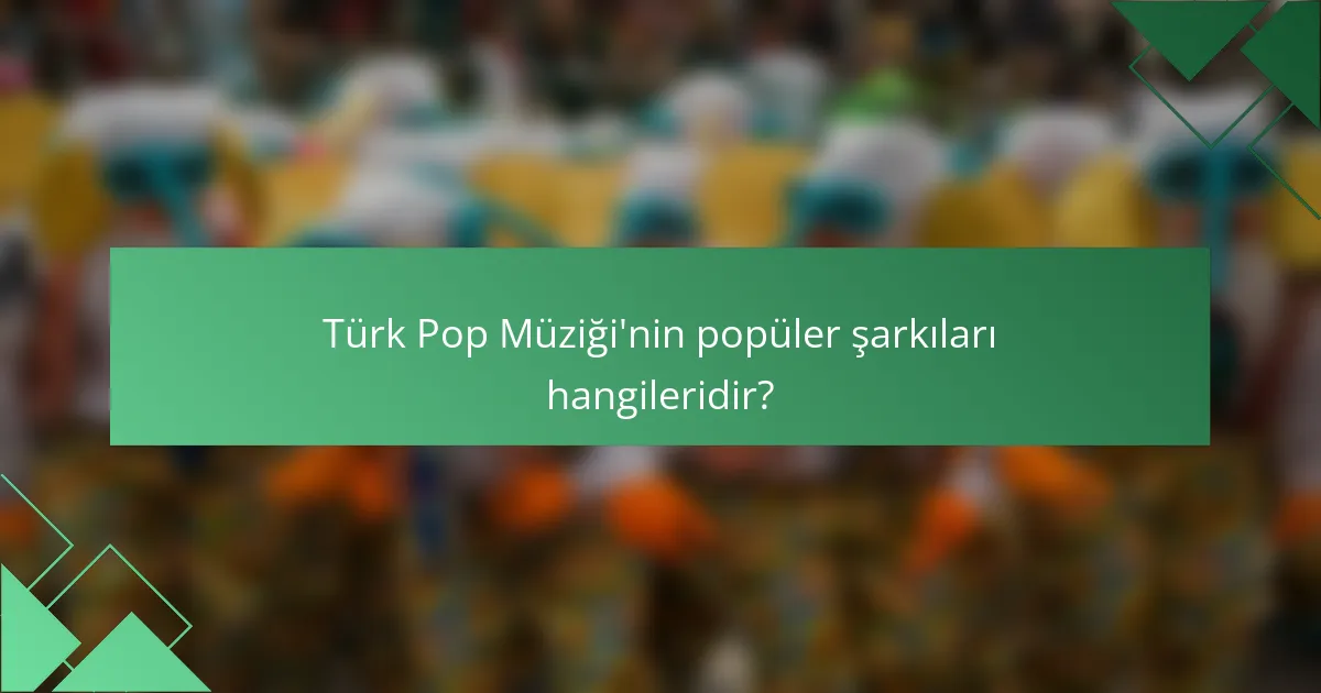 Türk Pop Müziği'nin popüler şarkıları hangileridir?