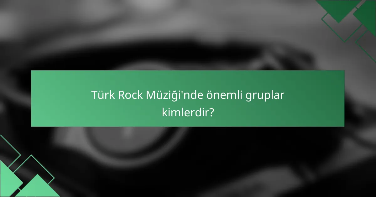 Türk Rock Müziği'nde önemli gruplar kimlerdir?