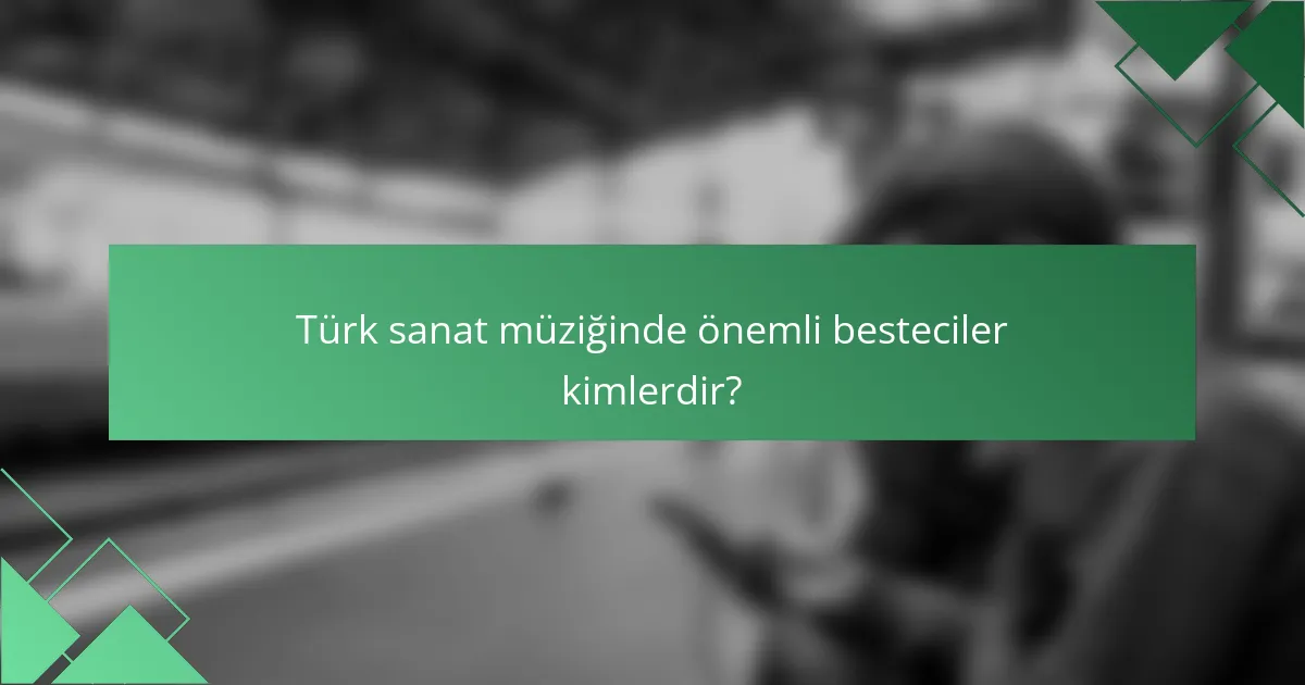 Türk sanat müziğinde önemli besteciler kimlerdir?
